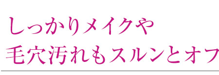 しっかりメイクや毛穴汚れもスルンとオフ