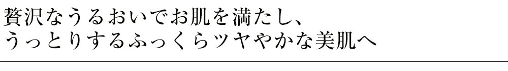 贅沢なうるおいでお肌を満たし、うっとりするふっくらツヤやかな美肌へ