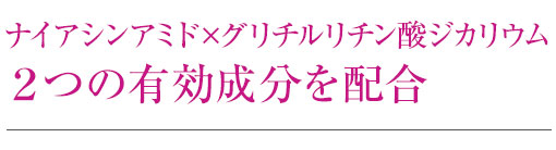 ナイアシンアミド×グリチルリチン酸ジカリウム ２つの有効成分を配合