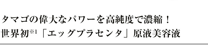 タマゴの偉大なパワーを高純度で濃縮！世界初※1「エッグプラセンタ」原液美容液