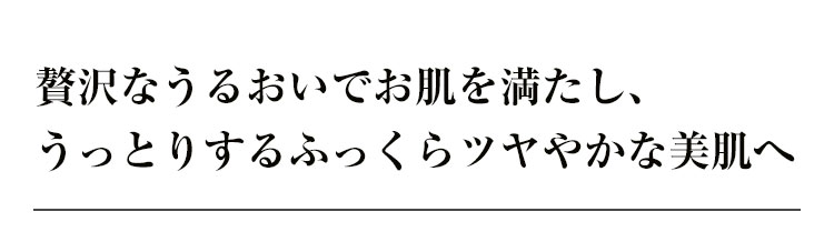 贅沢なうるおいでお肌を満たし、うっとりするふっくらツヤやかな美肌へ