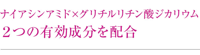 ナイアシンアミド×グリチルリチン酸ジカリウム２つの有効成分を配合