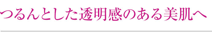 つるんとした透明感のある美肌へ